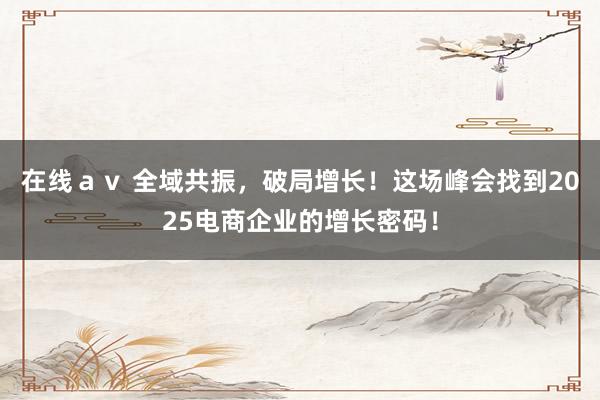 在线ａｖ 全域共振，破局增长！这场峰会找到2025电商企业的增长密码！