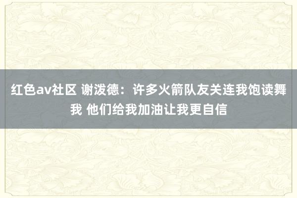 红色av社区 谢泼德：许多火箭队友关连我饱读舞我 他们给我加油让我更自信