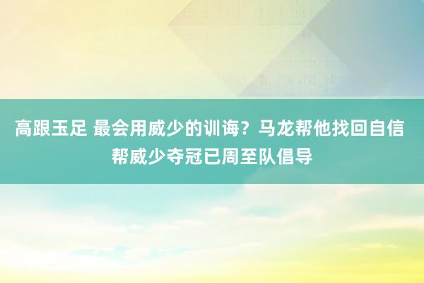 高跟玉足 最会用威少的训诲？马龙帮他找回自信 帮威少夺冠已周至队倡导