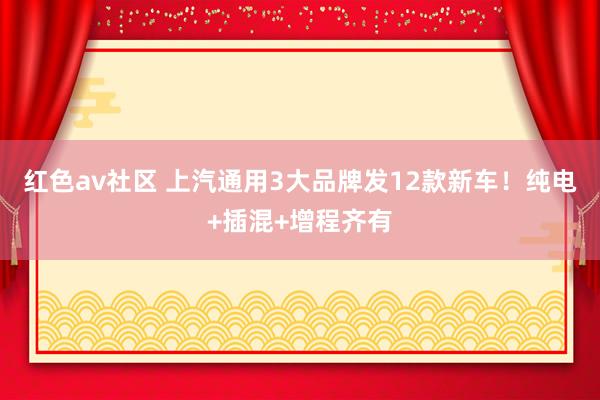 红色av社区 上汽通用3大品牌发12款新车！纯电+插混+增程齐有