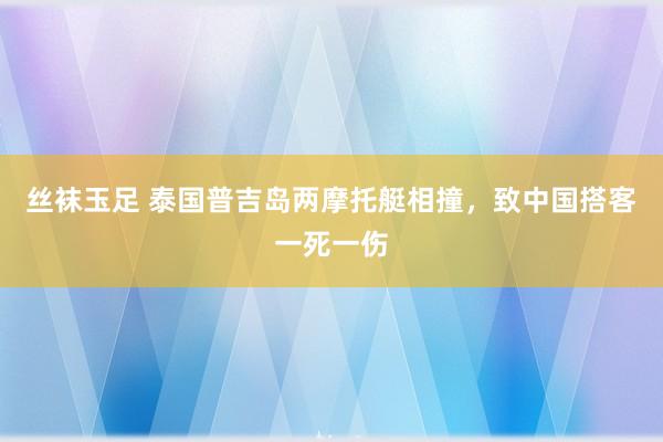 丝袜玉足 泰国普吉岛两摩托艇相撞，致中国搭客一死一伤