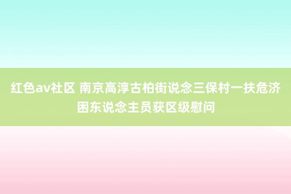 红色av社区 南京高淳古柏街说念三保村一扶危济困东说念主员获区级慰问